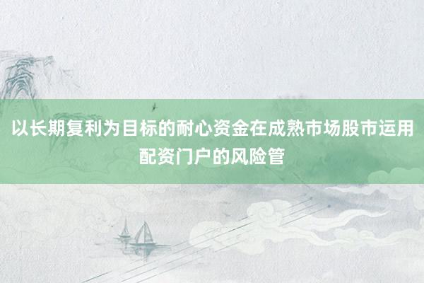 以长期复利为目标的耐心资金在成熟市场股市运用配资门户的风险管