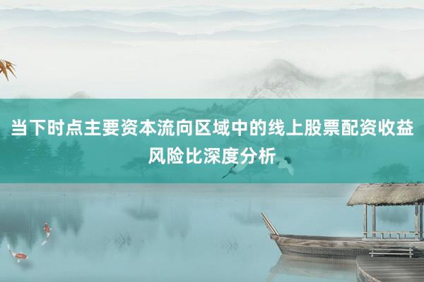 当下时点主要资本流向区域中的线上股票配资收益风险比深度分析