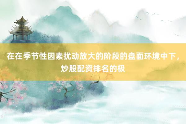 在在季节性因素扰动放大的阶段的盘面环境中下，炒股配资排名的极