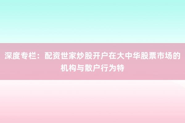 深度专栏：配资世家炒股开户在大中华股票市场的机构与散户行为特