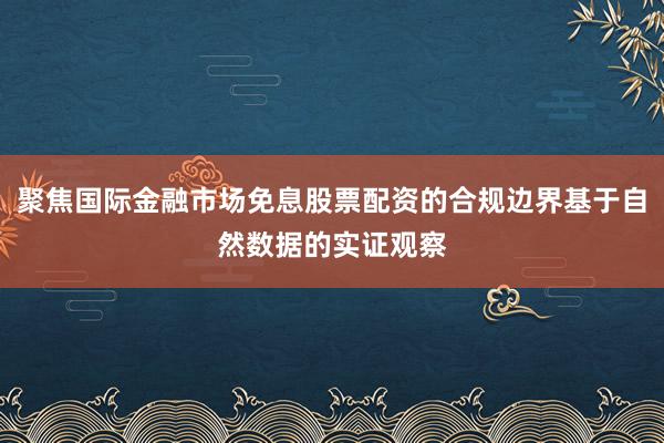 聚焦国际金融市场免息股票配资的合规边界基于自然数据的实证观察