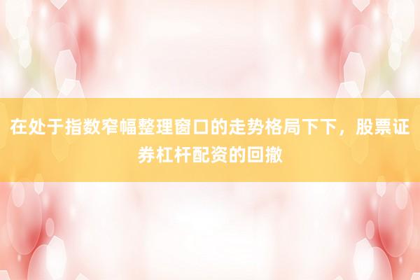 在处于指数窄幅整理窗口的走势格局下下，股票证券杠杆配资的回撤