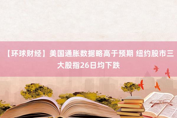 【环球财经】美国通胀数据略高于预期 纽约股市三大股指26日均下跌
