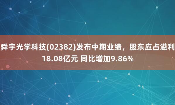舜宇光学科技(02382)发布中期业绩，股东应占溢利18.08亿元 同比增加9.86%