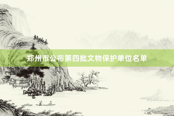 郑州市公布第四批文物保护单位名单