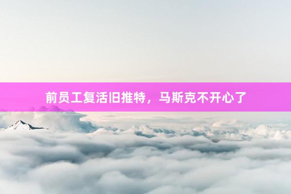 前员工复活旧推特,马斯克不开心了