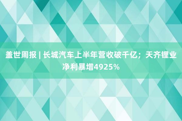 盖世周报 | 长城汽车上半年营收破千亿；天齐锂业净利暴增4925%