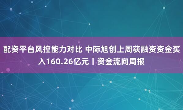 配资平台风控能力对比 中际旭创上周获融资资金买入160.26亿元丨资金流向周报