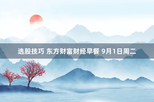 选股技巧 东方财富财经早餐 9月1日周二