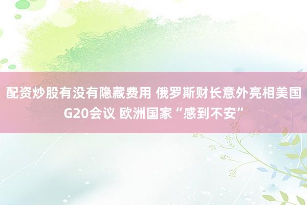配资炒股有没有隐藏费用 俄罗斯财长意外亮相美国G20会议 欧洲国家“感到不安”