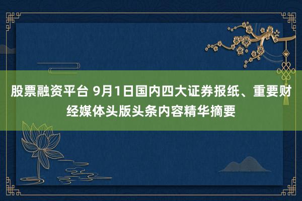 股票融资平台 9月1日国内四大证券报纸、重要财经媒体头版头条内容精华摘要