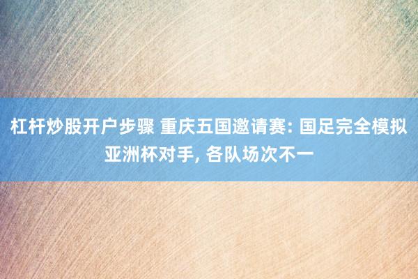 杠杆炒股开户步骤 重庆五国邀请赛: 国足完全模拟亚洲杯对手, 各队场次不一