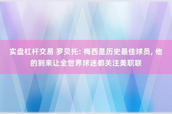 实盘杠杆交易 罗贝托: 梅西是历史最佳球员, 他的到来让全世界球迷都关注美职联
