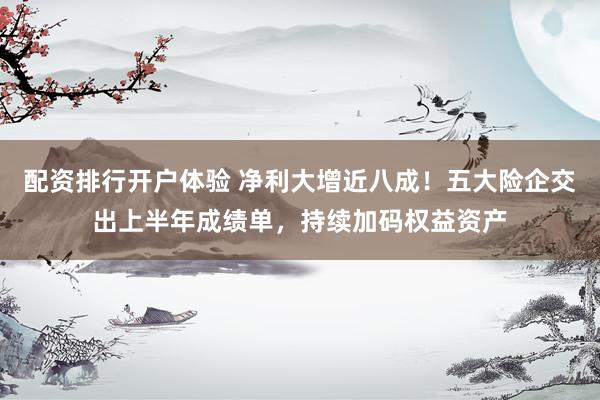 配资排行开户体验 净利大增近八成！五大险企交出上半年成绩单，持续加码权益资产