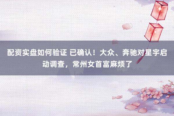 配资实盘如何验证 已确认！大众、奔驰对星宇启动调查，常州女首富麻烦了
