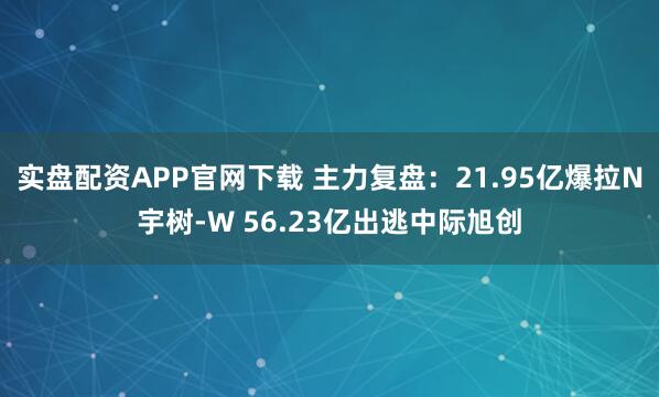 实盘配资APP官网下载 主力复盘：21.95亿爆拉N宇树-W 56.23亿出逃中际旭创
