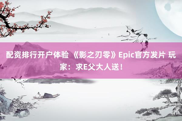 配资排行开户体验 《影之刃零》Epic官方发片 玩家：求E父大人送！