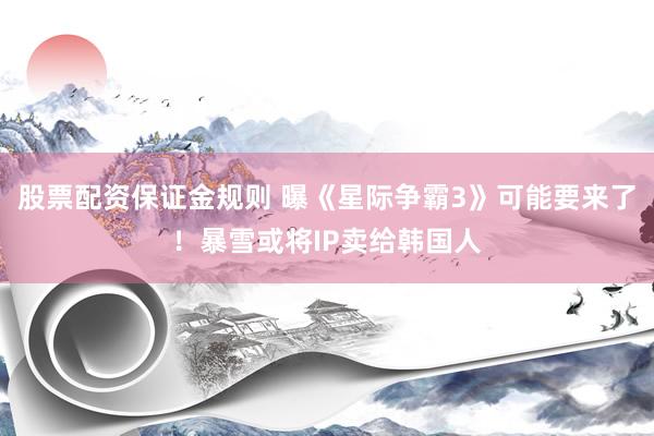 股票配资保证金规则 曝《星际争霸3》可能要来了！暴雪或将IP卖给韩国人