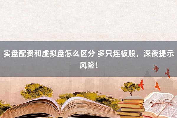 实盘配资和虚拟盘怎么区分 多只连板股，深夜提示风险！