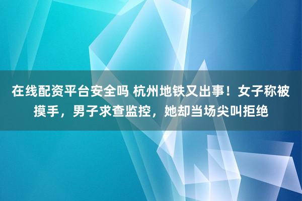 在线配资平台安全吗 杭州地铁又出事！女子称被摸手，男子求查监控，她却当场尖叫拒绝
