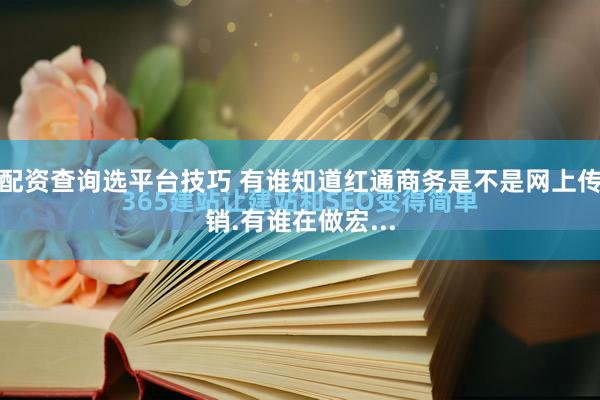 配资查询选平台技巧 有谁知道红通商务是不是网上传销.有谁在做宏...
