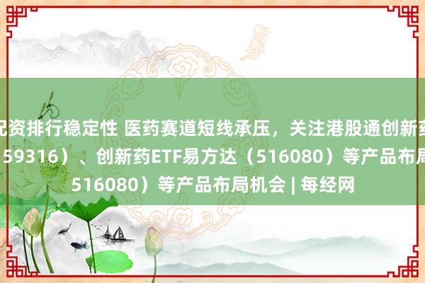 配资排行稳定性 医药赛道短线承压，关注港股通创新药ETF易方达（159316）、创新药ETF易方达（516080）等产品布局机会 | 每经网