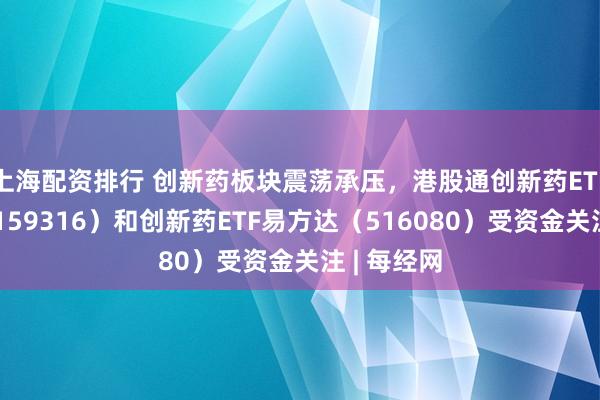 上海配资排行 创新药板块震荡承压，港股通创新药ETF易方达（159316）和创新药ETF易方达（516080）受资金关注 | 每经网