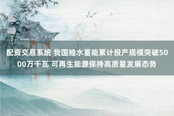 配资交易系统 我国抽水蓄能累计投产规模突破5000万千瓦 可再生能源保持高质量发展态势
