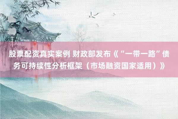 股票配资真实案例 财政部发布《“一带一路”债务可持续性分析框架（市场融资国家适用）》