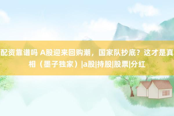 配资靠谱吗 A股迎来回购潮，国家队抄底？这才是真相（墨子独家）|a股|持股|股票|分红