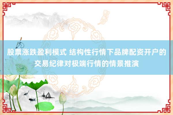 股票涨跌盈利模式 结构性行情下品牌配资开户的交易纪律对极端行情的情景推演