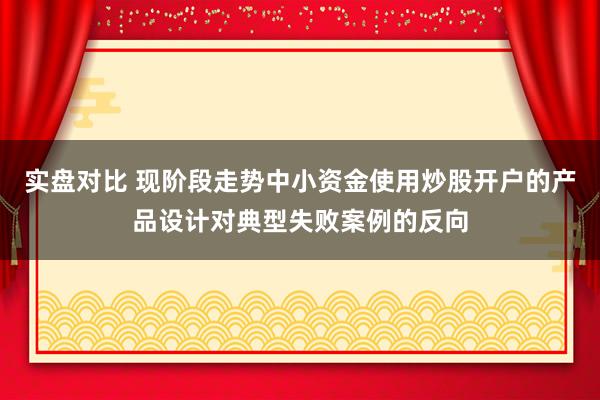 实盘对比 现阶段走势中小资金使用炒股开户的产品设计对典型失败案例的反向