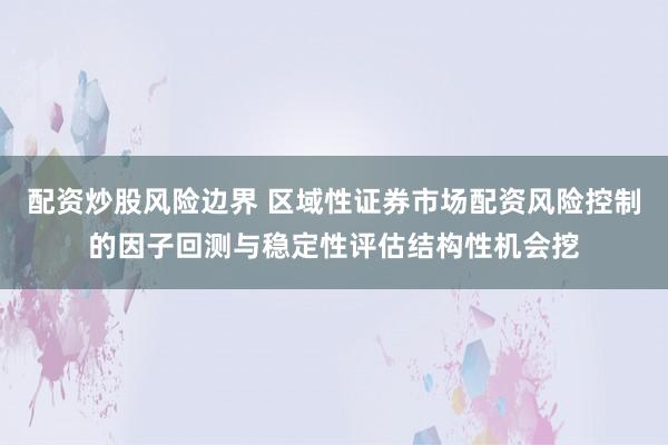 配资炒股风险边界 区域性证券市场配资风险控制的因子回测与稳定性评估结构性机会挖