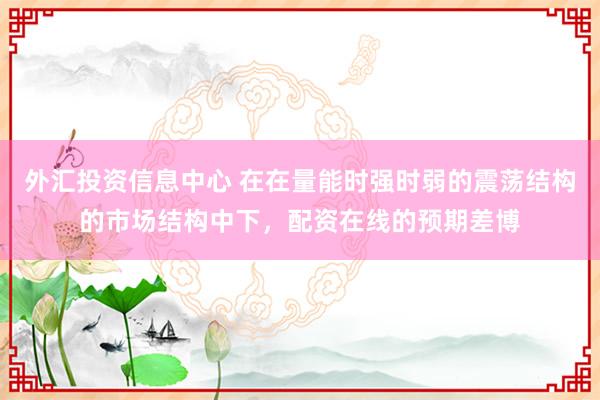 外汇投资信息中心 在在量能时强时弱的震荡结构的市场结构中下，配资在线的预期差博