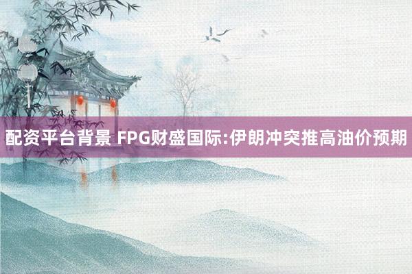 配资平台背景 FPG财盛国际:伊朗冲突推高油价预期