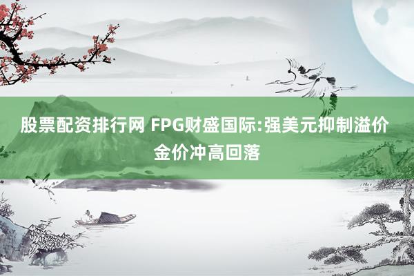 股票配资排行网 FPG财盛国际:强美元抑制溢价 金价冲高回落