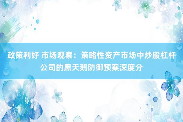 政策利好 市场观察：策略性资产市场中炒股杠杆公司的黑天鹅防御预案深度分