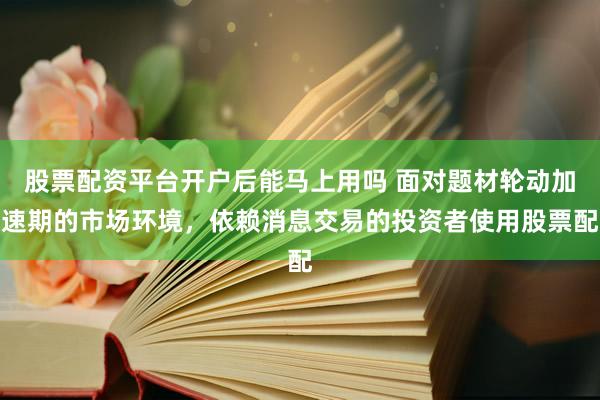 股票配资平台开户后能马上用吗 面对题材轮动加速期的市场环境，依赖消息交易的投资者使用股票配