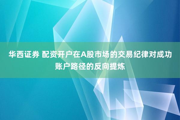 华西证券 配资开户在A股市场的交易纪律对成功账户路径的反向提炼