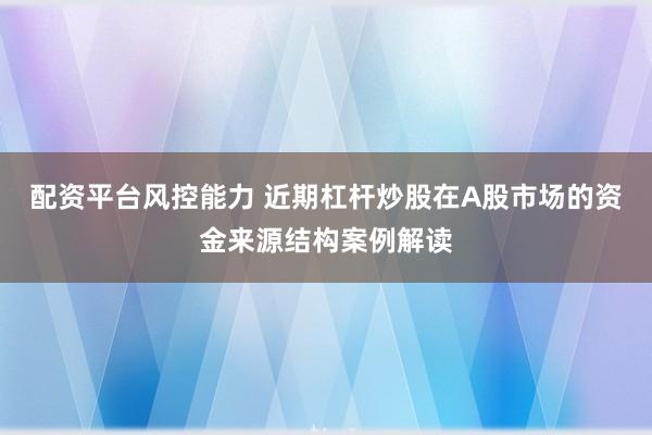 配资平台风控能力 近期杠杆炒股在A股市场的资金来源结构案例解读