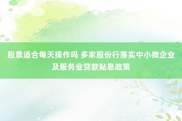 股票适合每天操作吗 多家股份行落实中小微企业及服务业贷款贴息政策
