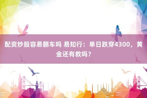 配资炒股容易翻车吗 易知行：单日跌穿4300，黄金还有救吗？