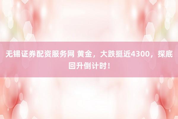 无锡证券配资服务网 黄金，大跌挺近4300，探底回升倒计时！