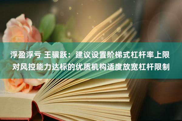 浮盈浮亏 王骥跃：建议设置阶梯式杠杆率上限 对风控能力达标的优质机构适度放宽杠杆限制