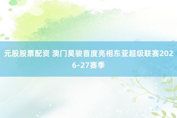 元股股票配资 澳门昊骏首度亮相东亚超级联赛2026-27赛季