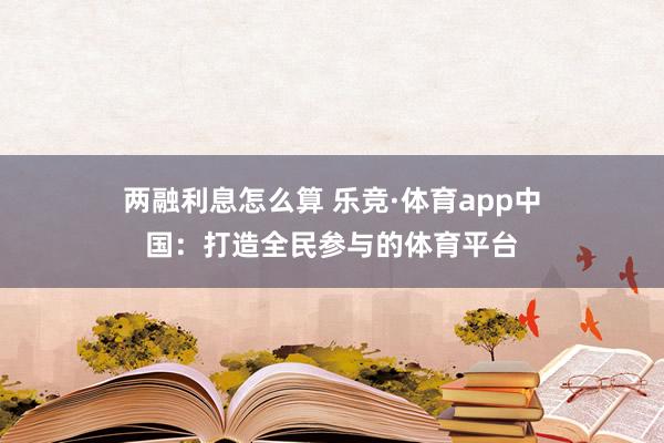 两融利息怎么算 乐竞·体育app中国：打造全民参与的体育平台
