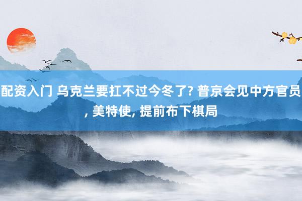 配资入门 乌克兰要扛不过今冬了? 普京会见中方官员, 美特使, 提前布下棋局