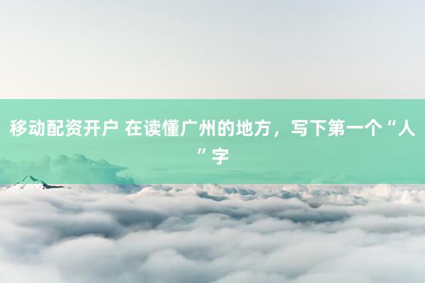 移动配资开户 在读懂广州的地方，写下第一个“人”字