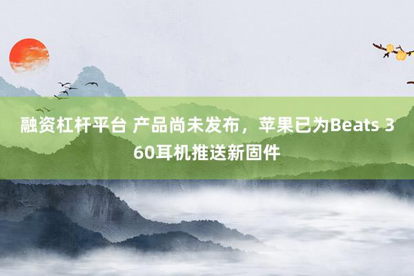 融资杠杆平台 产品尚未发布，苹果已为Beats 360耳机推送新固件