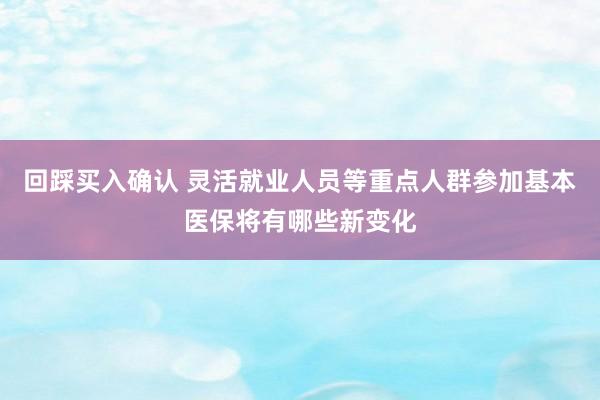 回踩买入确认 灵活就业人员等重点人群参加基本医保将有哪些新变化